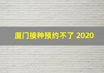 厦门接种预约不了 2020